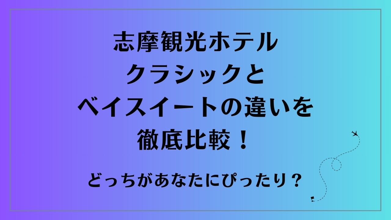 志摩観光ホテル クラシックとベイスイートの違いを徹底比較！どっちがあなたにぴったり？