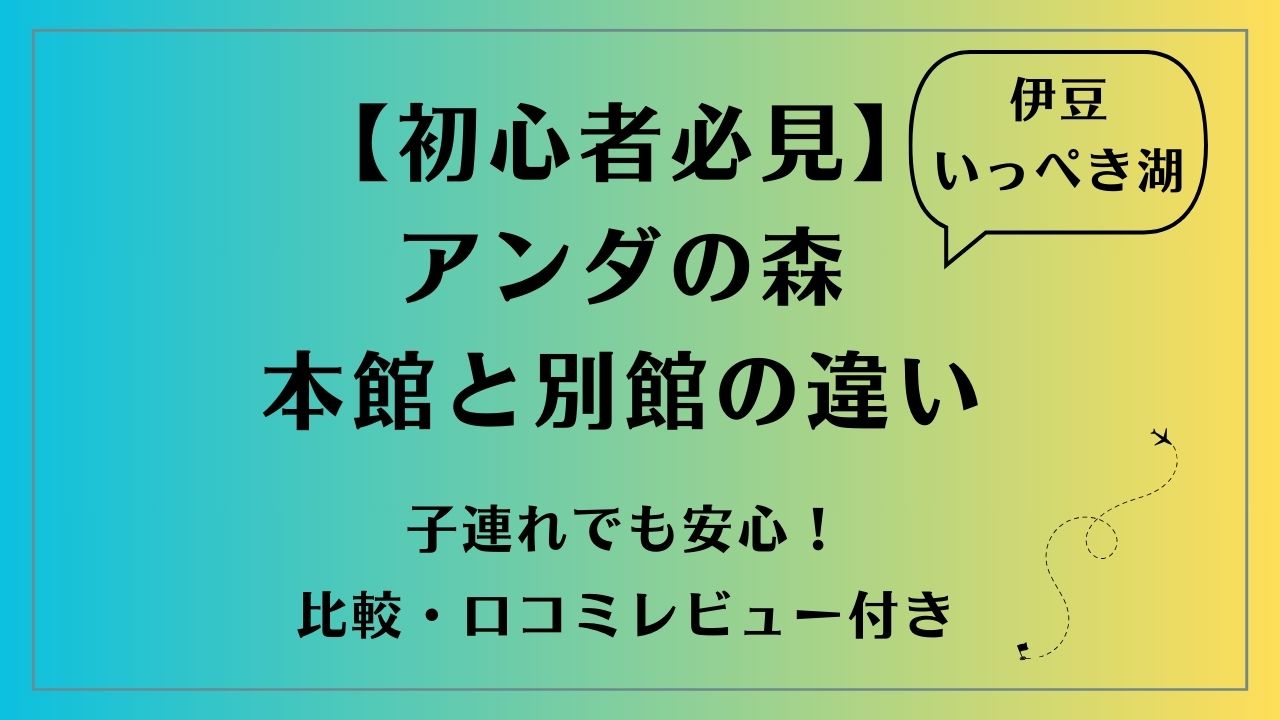 【初心者必見】アンダの森 本館と別館の違い|子連れでも安心！比較・口コミレビュー付き