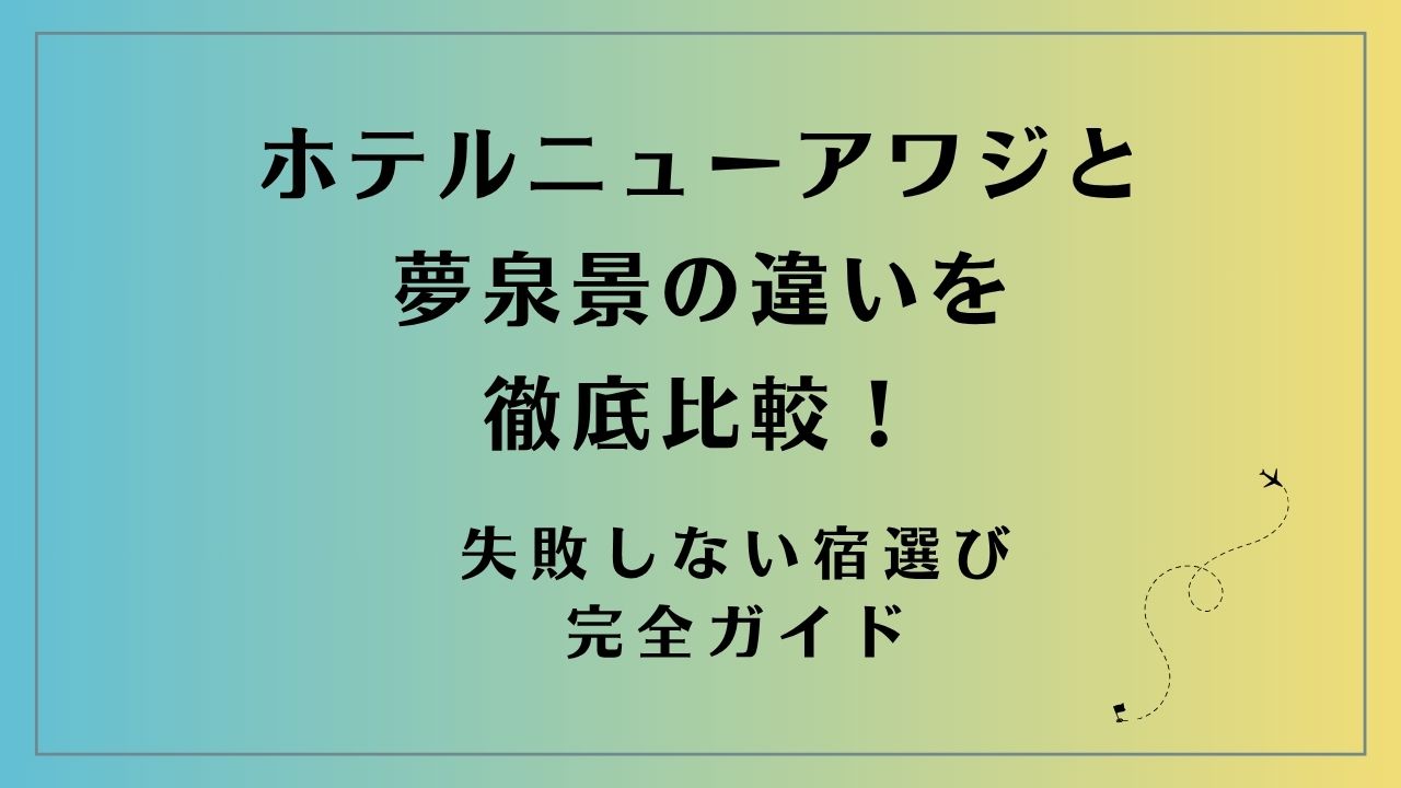 ホテルニューアワジと夢泉景の違いを徹底比較！失敗しない宿選び完全ガイド